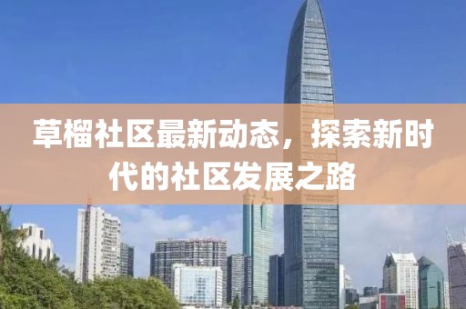 草榴社区最新动态，探索新时代的社区发展之路