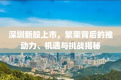 深圳新股上市，繁荣背后的推动力、机遇与挑战揭秘