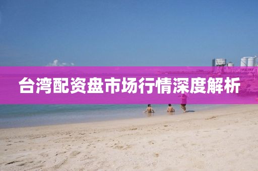 台湾配资盘市场行情深度解析