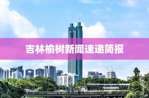 吉林榆树新闻速递简报