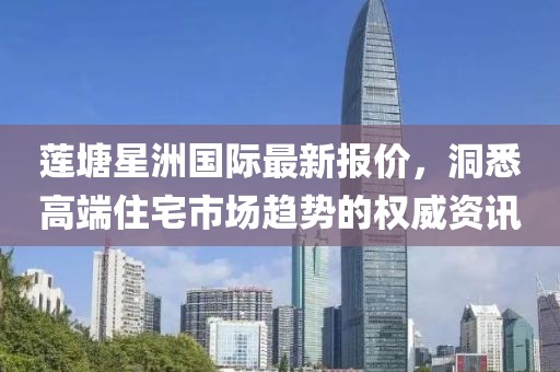 莲塘星洲国际最新报价，洞悉高端住宅市场趋势的权威资讯