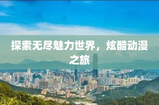 探索无尽魅力世界，炫酷动漫之旅