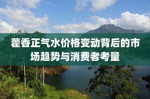 藿香正气水价格变动背后的市场趋势与消费者考量