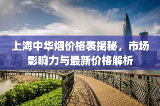 上海中华烟价格表揭秘，市场影响力与最新价格解析