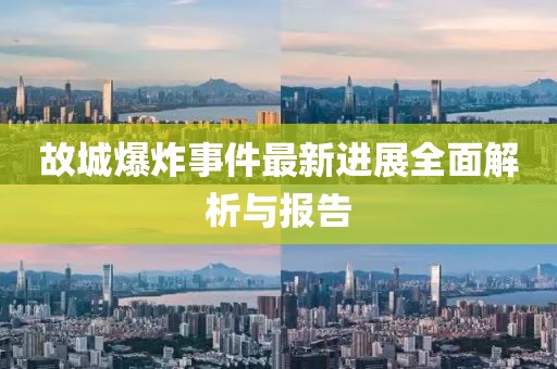 故城爆炸事件最新进展全面解析与报告