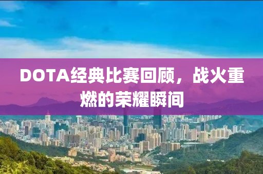 DOTA经典比赛回顾，战火重燃的荣耀瞬间