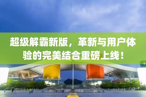 超级解霸新版，革新与用户体验的完美结合重磅上线！