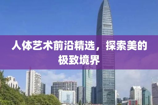 人体艺术前沿精选，探索美的极致境界