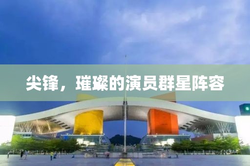 尖锋，璀璨的演员群星阵容
