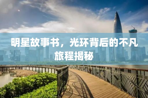 明星故事书，光环背后的不凡旅程揭秘