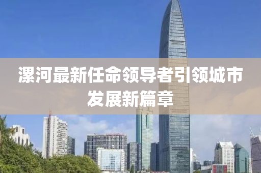 漯河最新任命领导者引领城市发展新篇章