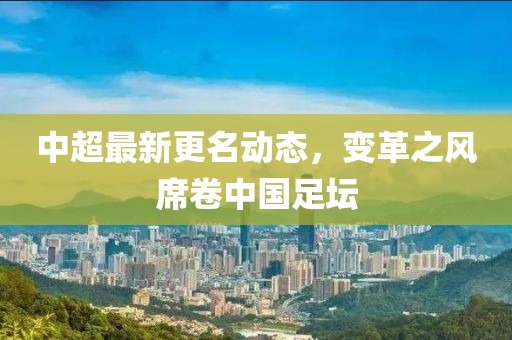 中超最新更名动态，变革之风席卷中国足坛