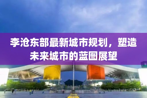 李沧东部最新城市规划，塑造未来城市的蓝图展望