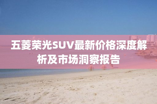 五菱荣光SUV最新价格深度解析及市场洞察报告