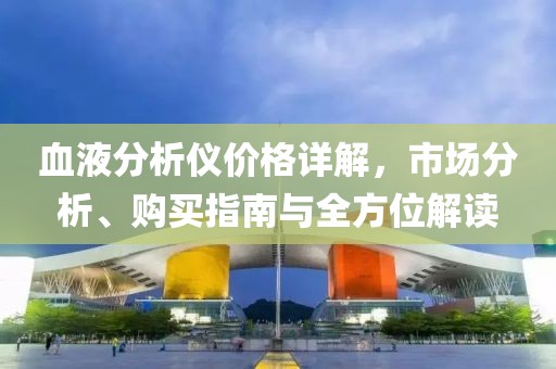血液分析仪价格详解，市场分析、购买指南与全方位解读