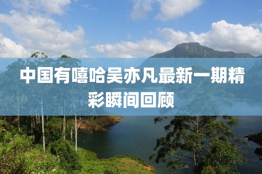 中国有嘻哈吴亦凡最新一期精彩瞬间回顾