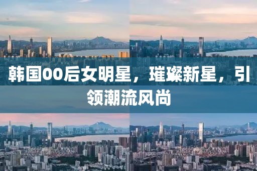 韩国00后女明星，璀璨新星，引领潮流风尚