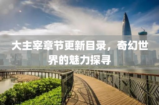 大主宰章节更新目录，奇幻世界的魅力探寻