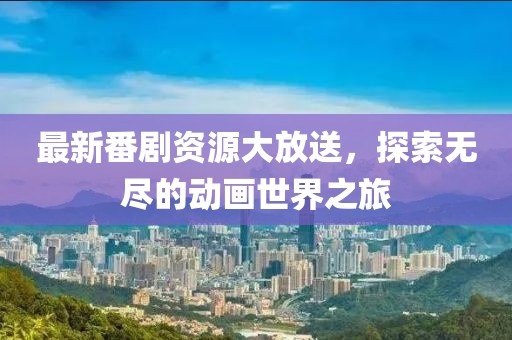最新番剧资源大放送，探索无尽的动画世界之旅