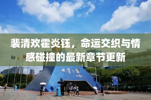 裴清欢霍炎钰，命运交织与情感碰撞的最新章节更新