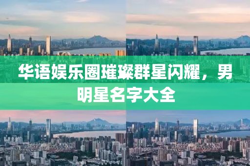 华语娱乐圈璀璨群星闪耀，男明星名字大全