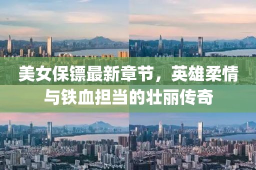美女保镖最新章节，英雄柔情与铁血担当的壮丽传奇