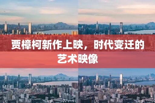 贾樟柯新作上映，时代变迁的艺术映像