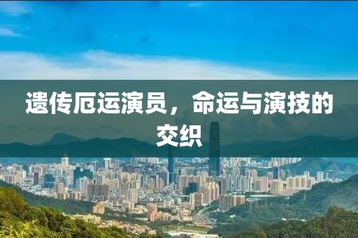遗传厄运演员，命运与演技的交织