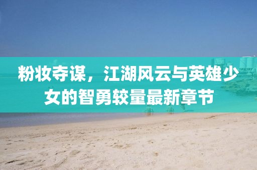 粉妆夺谋，江湖风云与英雄少女的智勇较量最新章节
