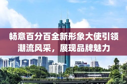 畅意百分百全新形象大使引领潮流风采，展现品牌魅力