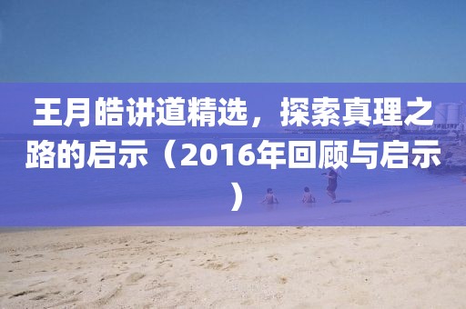 王月皓讲道精选，探索真理之路的启示（2016年回顾与启示）