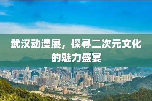 武汉动漫展，探寻二次元文化的魅力盛宴