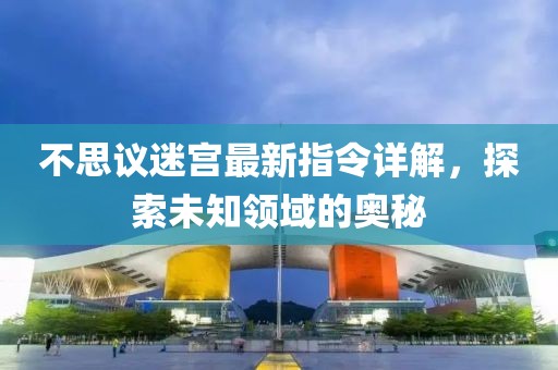 不思议迷宫最新指令详解，探索未知领域的奥秘