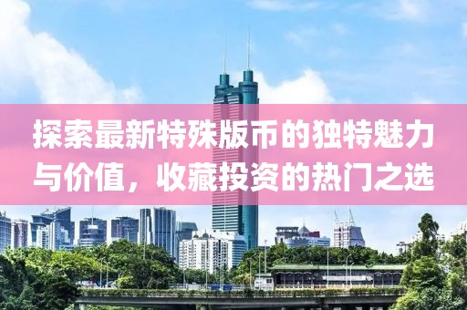 探索最新特殊版币的独特魅力与价值，收藏投资的热门之选