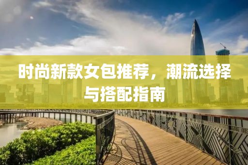 时尚新款女包推荐，潮流选择与搭配指南
