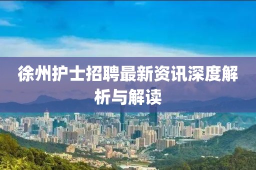 徐州护士招聘最新资讯深度解析与解读