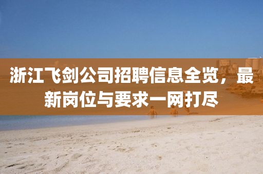 浙江飞剑公司招聘信息全览，最新岗位与要求一网打尽