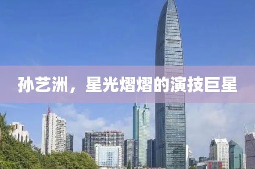 孙艺洲，星光熠熠的演技巨星