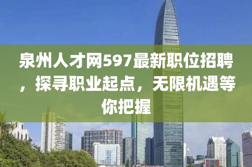 泉州人才网597最新职位招聘，探寻职业起点，无限机遇等你把握