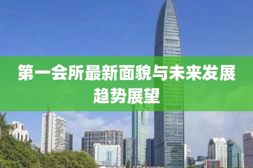 第一会所最新面貌与未来发展趋势展望