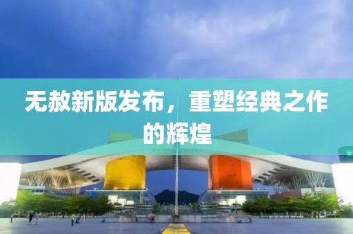 无赦新版发布，重塑经典之作的辉煌