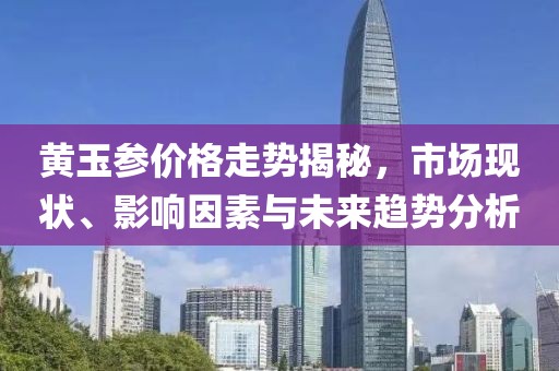 黄玉参价格走势揭秘，市场现状、影响因素与未来趋势分析