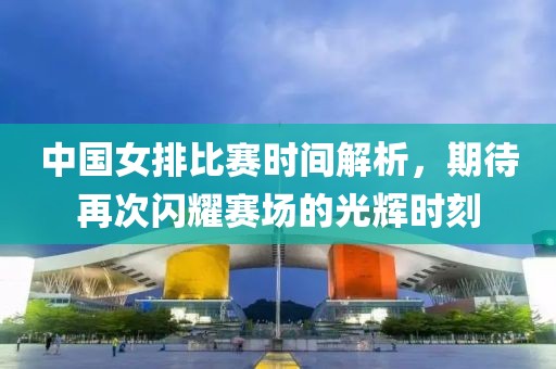 中国女排比赛时间解析，期待再次闪耀赛场的光辉时刻
