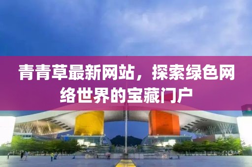 青青草最新网站，探索绿色网络世界的宝藏门户