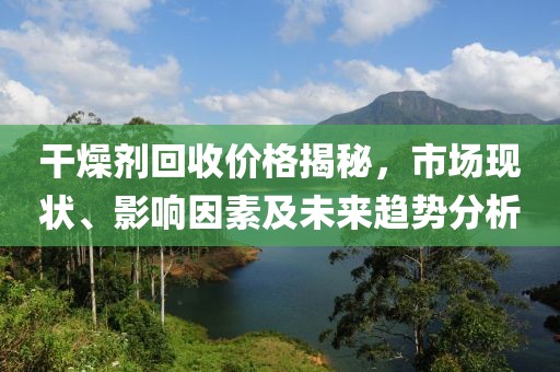 干燥剂回收价格揭秘，市场现状、影响因素及未来趋势分析
