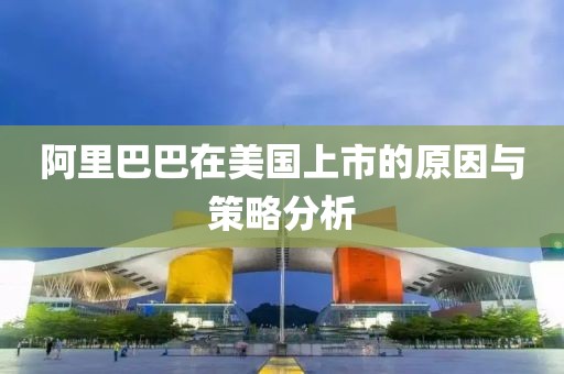 阿里巴巴在美国上市的原因与策略分析