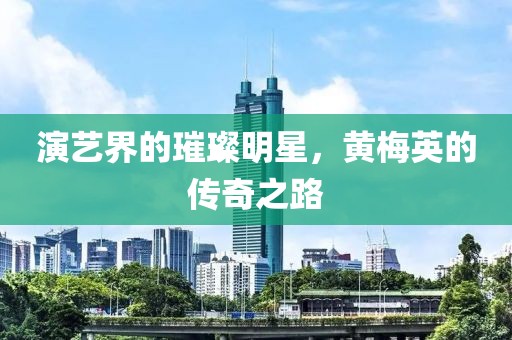 演艺界的璀璨明星，黄梅英的传奇之路