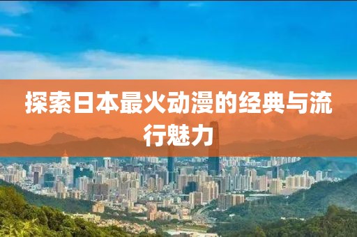 探索日本最火动漫的经典与流行魅力