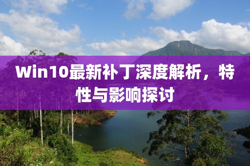 Win10最新补丁深度解析，特性与影响探讨