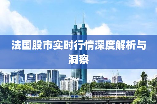 法国股市实时行情深度解析与洞察